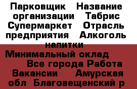 Парковщик › Название организации ­ Табрис Супермаркет › Отрасль предприятия ­ Алкоголь, напитки › Минимальный оклад ­ 17 000 - Все города Работа » Вакансии   . Амурская обл.,Благовещенский р-н